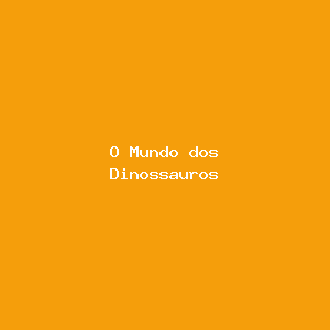 O Mundo dos Dinossauros