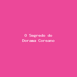 O Segredo do Dorama Coreano