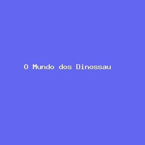 O Mundo dos Dinossauros